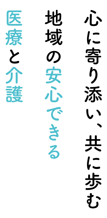 心に寄り添い、共に歩む 地域の安心できる医療と介護